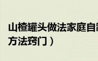 山楂罐头做法家庭自制法（山楂罐头家庭自制方法窍门）