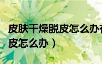 皮肤干燥脱皮怎么办有什么妙招（皮肤干燥脱皮怎么办）