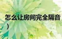 怎么让房间完全隔音（房间如何做到完全隔音）