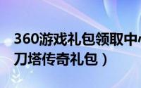 360游戏礼包领取中心（如何到360里面领取刀塔传奇礼包）