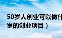 50岁人创业可以做什么（三种适合中年人50岁的创业项目）