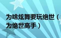 为啥炫舞要玩绝世（怎样才能在QQ炫舞里成为绝世高手）