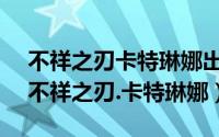 不祥之刃卡特琳娜出装（LOL新版刺客——不祥之刃.卡特琳娜）
