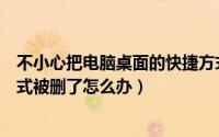 不小心把电脑桌面的快捷方式都删了（电脑桌面上的快捷方式被删了怎么办）