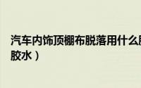 汽车内饰顶棚布脱落用什么胶水（粘汽车顶棚内饰布用什么胶水）