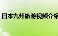 日本九州旅游视频介绍（日本九州旅游攻略）