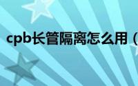 cpb长管隔离怎么用（cpb长管隔离怎么用）