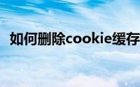 如何删除cookie缓存（如何删除cookies）