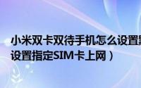 小米双卡双待手机怎么设置默认卡（小米双卡双待手机怎样设置指定SIM卡上网）