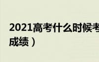 2021高考什么时候考（2021高考什么时候出成绩）