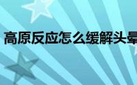 高原反应怎么缓解头晕（高原反应怎么缓解）