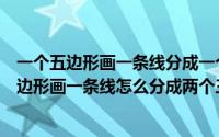 一个五边形画一条线分成一个三角形和一个五边形（一个五边形画一条线怎么分成两个三角形）