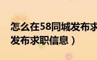 怎么在58同城发布求购信息（怎么在58同城发布求职信息）