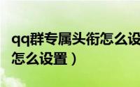 qq群专属头衔怎么设置不了（QQ群专属头衔怎么设置）