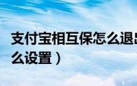 支付宝相互保怎么退出不了（支付宝相互保怎么设置）