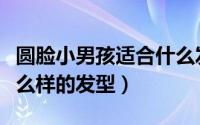 圆脸小男孩适合什么发型（圆脸男孩子适合什么样的发型）
