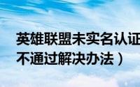 英雄联盟未实名认证（lol英雄联盟实名认证不通过解决办法）