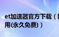 et加速器官方下载（网游加速器et加速器怎么用(永久免费)）