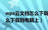 wps云文档怎么下载到本地（WPS云文档怎么下载到电脑上）