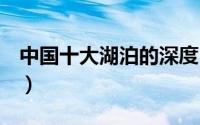 中国十大湖泊的深度（中国十大湖泊风景区~）