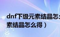 dnf下级元素结晶怎么合成上级（dnf下级元素结晶怎么得）