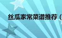 丝瓜家常菜谱推荐（丝瓜家常菜的做法）
