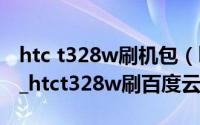 htc t328w刷机包（htct328w手机怎么刷机_htct328w刷百度云ROM）