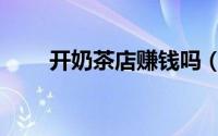 开奶茶店赚钱吗（开奶茶店的步骤）