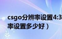 csgo分辨率设置4:3最高分辨率（csgo分辨率设置多少好）