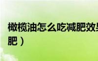橄榄油怎么吃减肥效果最好（橄榄油怎么吃减肥）