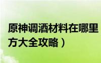 原神调酒材料在哪里（《原神》全饮品调酒配方大全攻略）