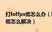 打lolfps低怎么办（lol fp低怎么办 LOL fps低怎么解决）