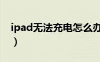 ipad无法充电怎么办（ipad无法充电怎么办）