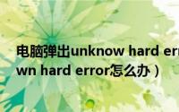 电脑弹出unknow hard error解决办法（电脑提示unknown hard error怎么办）