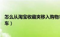 怎么从淘宝收藏夹移入购物车（淘宝收藏商品怎么加入购物车）