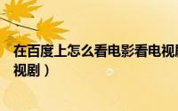 在百度上怎么看电影看电视剧免费（百度影音怎么在线看电视剧）