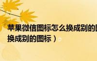 苹果微信图标怎么换成别的图标的颜色（苹果微信图标怎么换成别的图标）