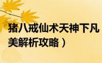 猪八戒仙术天神下凡（《神仙道》仙猪八戒完美解析攻略）