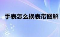 手表怎么换表带图解（手表怎么换手表带）