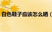 白色鞋子应该怎么晒（白色鞋子应该怎么洗）