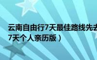 云南自由行7天最佳路线先去哪里（云南自由行的推荐路线 7天个人亲历版）
