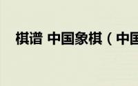 棋谱 中国象棋（中国象棋名谱渊深海阔）
