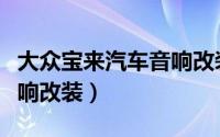 大众宝来汽车音响改装推荐（大众宝来汽车音响改装）