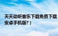天天动听音乐下载免费下载（如何下载天天动听音乐播放器安卓手机版?）