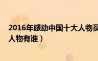 2016年感动中国十大人物买买提江（2016年感动中国十大人物有谁）