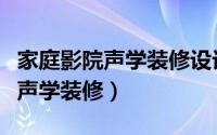 家庭影院声学装修设计（家庭影院室如何进行声学装修）