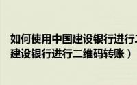 如何使用中国建设银行进行二维码转账授权（如何使用中国建设银行进行二维码转账）