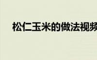 松仁玉米的做法视频（松仁玉米的做法）