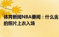 体育新闻NBA要闻：什么含义艾顿今日穿印有布克鼻梁受伤的照片上衣入场
