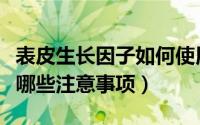 表皮生长因子如何使用（使用表皮生长因子有哪些注意事项）